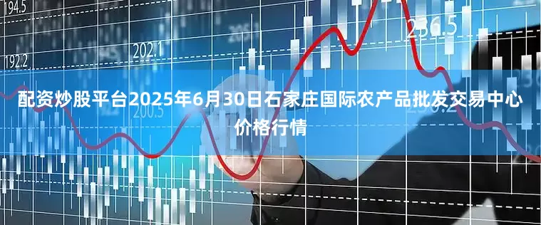 配资炒股平台2025年6月30日石家庄国际农产品批发交易中心价格行情