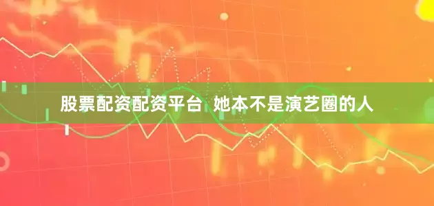 股票配资配资平台  她本不是演艺圈的人