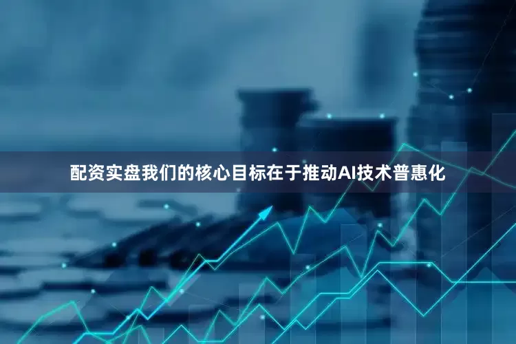 配资实盘我们的核心目标在于推动AI技术普惠化