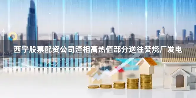 西宁股票配资公司渣相高热值部分送往焚烧厂发电
