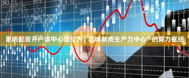 昆明配资开户该中心定位为“区域新质生产力中心”的算力枢纽