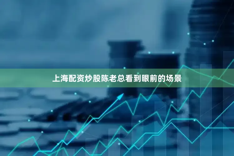 上海配资炒股陈老总看到眼前的场景