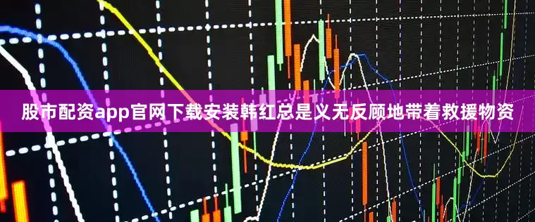 股市配资app官网下载安装韩红总是义无反顾地带着救援物资