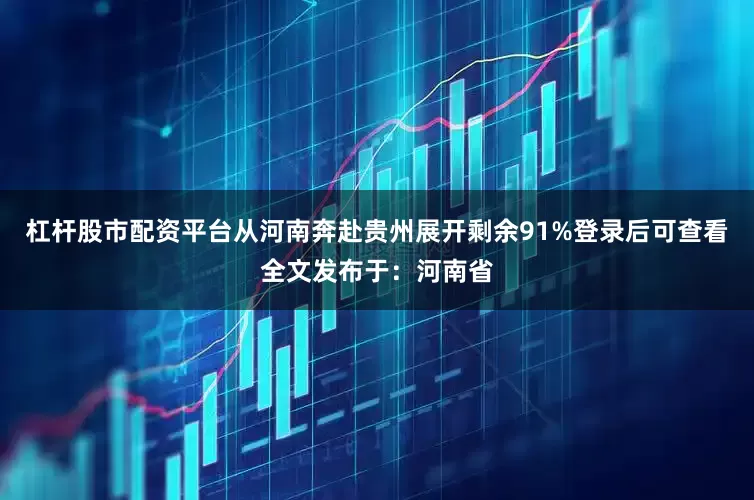 杠杆股市配资平台从河南奔赴贵州展开剩余91%登录后可查看全文发布于：河南省