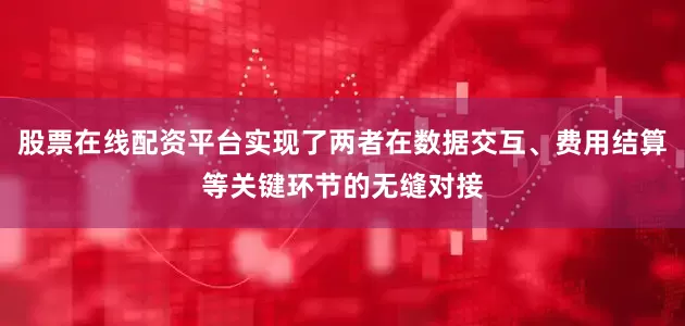 股票在线配资平台实现了两者在数据交互、费用结算等关键环节的无缝对接