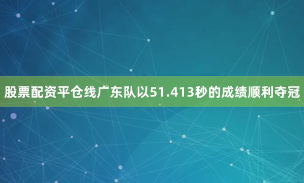股票配资平仓线广东队以51.413秒的成绩顺利夺冠