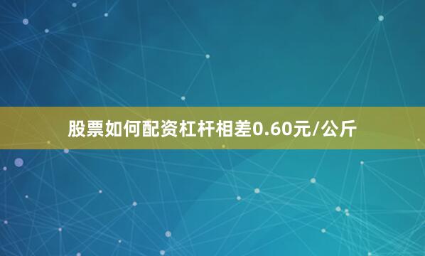 股票如何配资杠杆相差0.60元/公斤