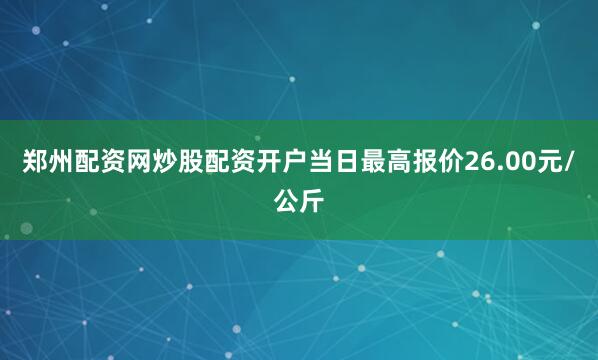 郑州配资网炒股配资开户当日最高报价26.00元/公斤