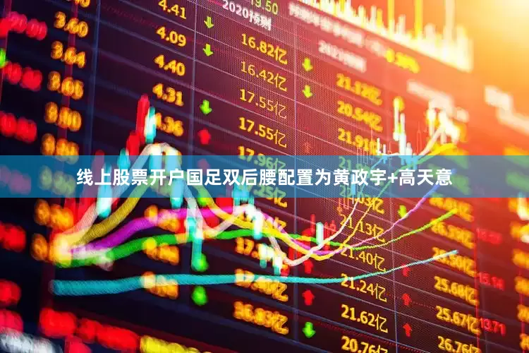 线上股票开户国足双后腰配置为黄政宇+高天意
