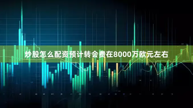 炒股怎么配资预计转会费在8000万欧元左右