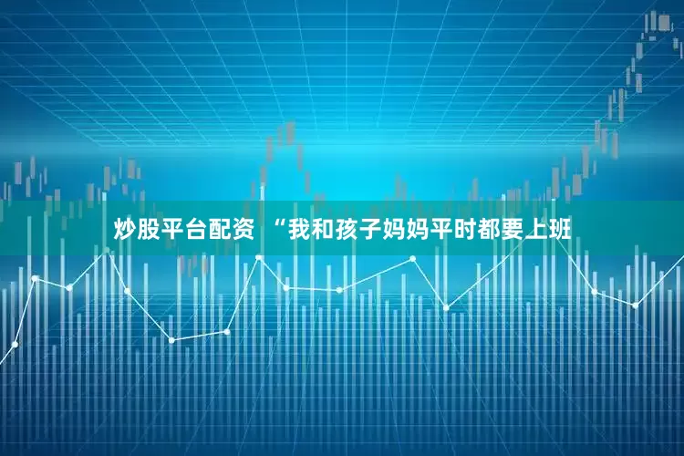 炒股平台配资  “我和孩子妈妈平时都要上班