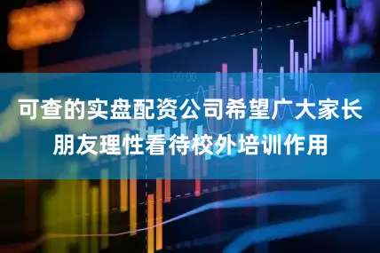可查的实盘配资公司希望广大家长朋友理性看待校外培训作用