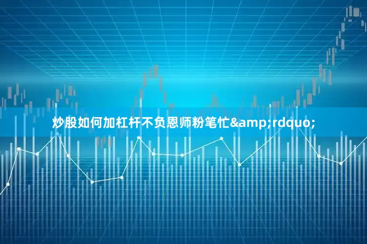 炒股如何加杠杆不负恩师粉笔忙&rdquo;