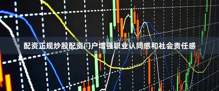 配资正规炒股配资门户增强职业认同感和社会责任感
