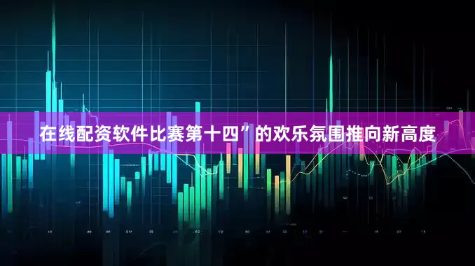 在线配资软件比赛第十四”的欢乐氛围推向新高度