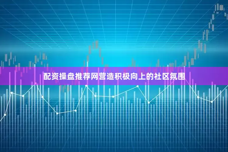 配资操盘推荐网营造积极向上的社区氛围