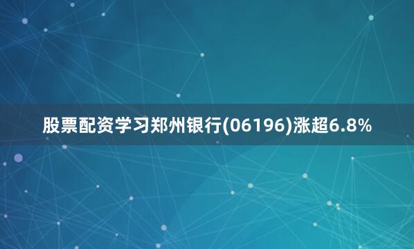 股票配资学习郑州银行(06196)涨超6.8%