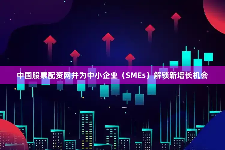 中国股票配资网并为中小企业（SMEs）解锁新增长机会