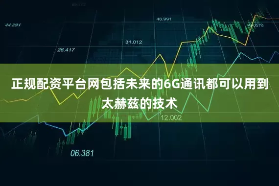 正规配资平台网包括未来的6G通讯都可以用到太赫兹的技术