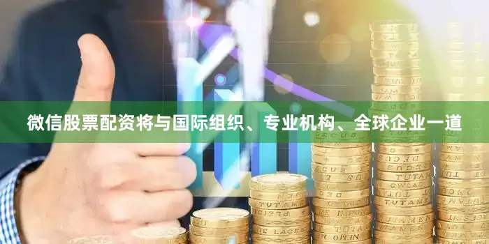 微信股票配资将与国际组织、专业机构、全球企业一道