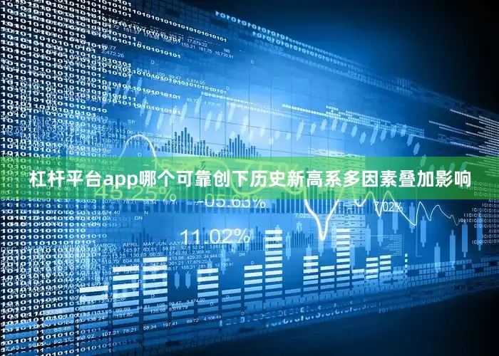 杠杆平台app哪个可靠创下历史新高系多因素叠加影响