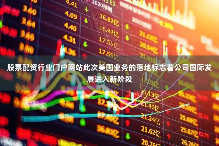 股票配资行业门户网站此次美国业务的落地标志着公司国际发展进入新阶段