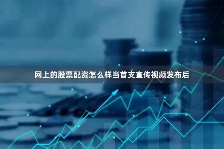网上的股票配资怎么样　　当首支宣传视频发布后