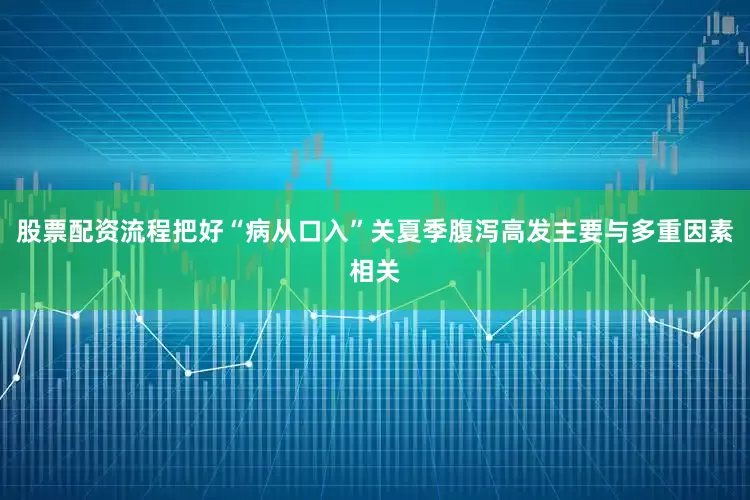 股票配资流程把好“病从口入”关夏季腹泻高发主要与多重因素相关