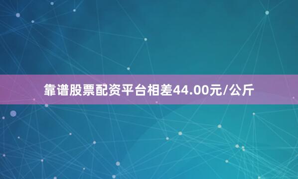 靠谱股票配资平台相差44.00元/公斤