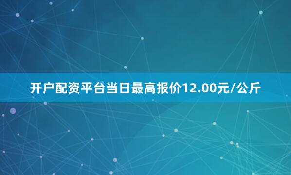 开户配资平台当日最高报价12.00元/公斤