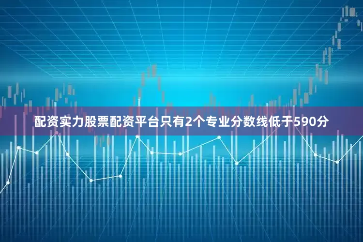 配资实力股票配资平台只有2个专业分数线低于590分