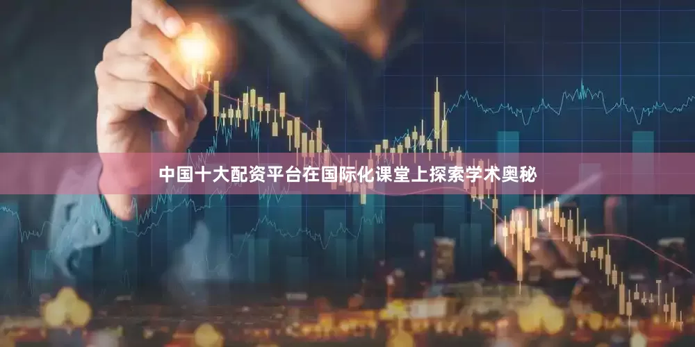 中国十大配资平台在国际化课堂上探索学术奥秘
