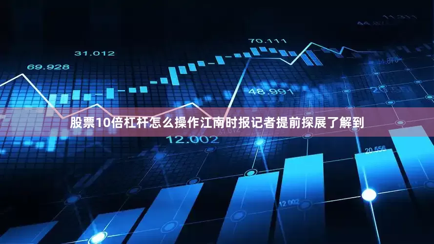 股票10倍杠杆怎么操作江南时报记者提前探展了解到