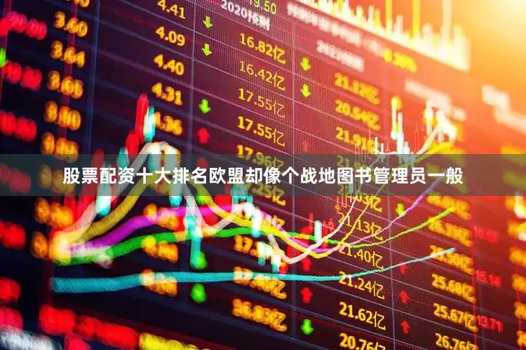 股票配资十大排名欧盟却像个战地图书管理员一般