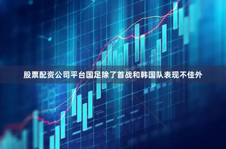 股票配资公司平台国足除了首战和韩国队表现不佳外