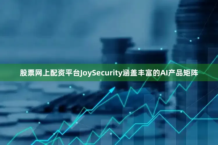 股票网上配资平台JoySecurity涵盖丰富的AI产品矩阵
