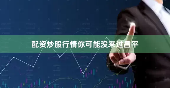 配资炒股行情你可能没来过昌平