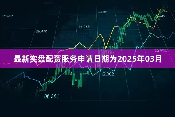 最新实盘配资服务申请日期为2025年03月