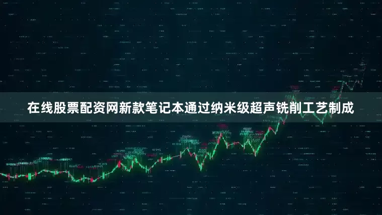 在线股票配资网新款笔记本通过纳米级超声铣削工艺制成