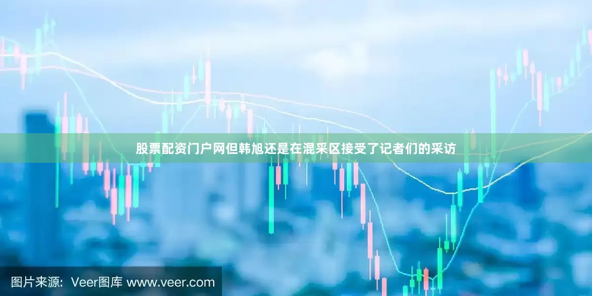 股票配资门户网但韩旭还是在混采区接受了记者们的采访