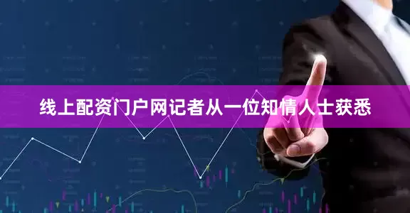 线上配资门户网　　记者从一位知情人士获悉