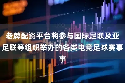 老牌配资平台将参与国际足联及亚足联等组织举办的各类电竞足球赛事