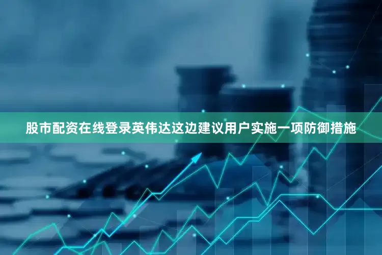 股市配资在线登录英伟达这边建议用户实施一项防御措施