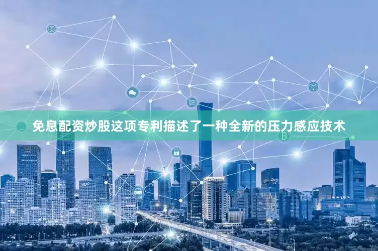 免息配资炒股这项专利描述了一种全新的压力感应技术