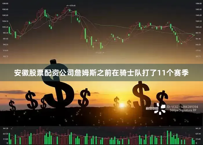 安徽股票配资公司詹姆斯之前在骑士队打了11个赛季