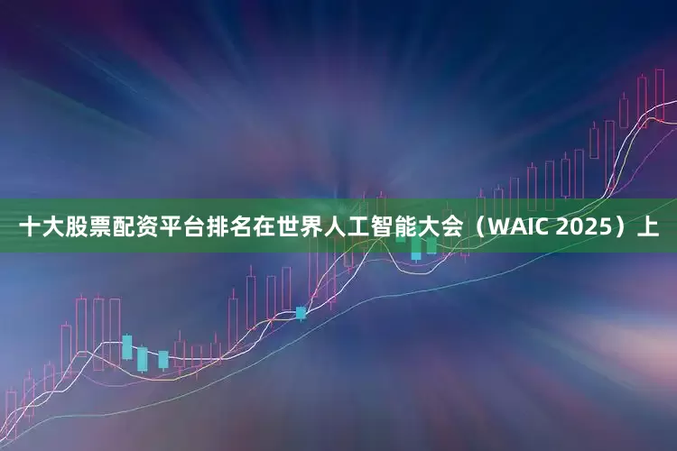 十大股票配资平台排名在世界人工智能大会（WAIC 2025）上