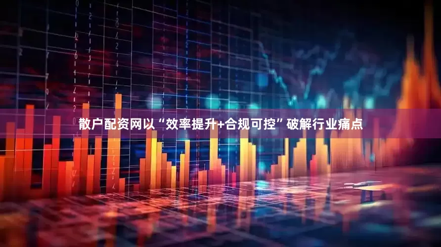 散户配资网以“效率提升+合规可控”破解行业痛点
