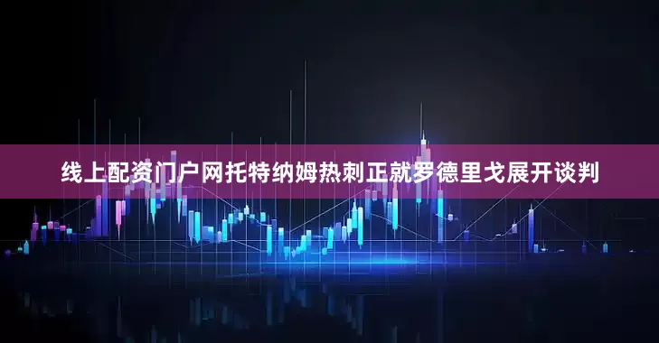 线上配资门户网托特纳姆热刺正就罗德里戈展开谈判