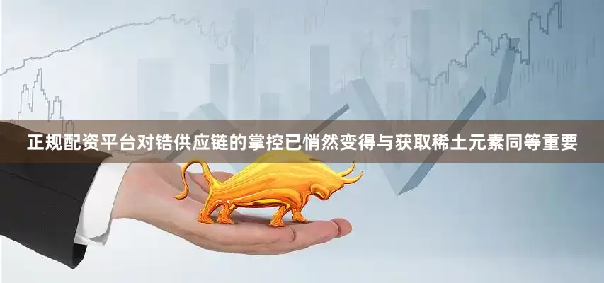 正规配资平台对锆供应链的掌控已悄然变得与获取稀土元素同等重要