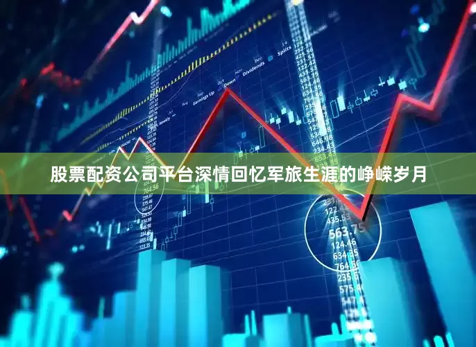 股票配资公司平台深情回忆军旅生涯的峥嵘岁月